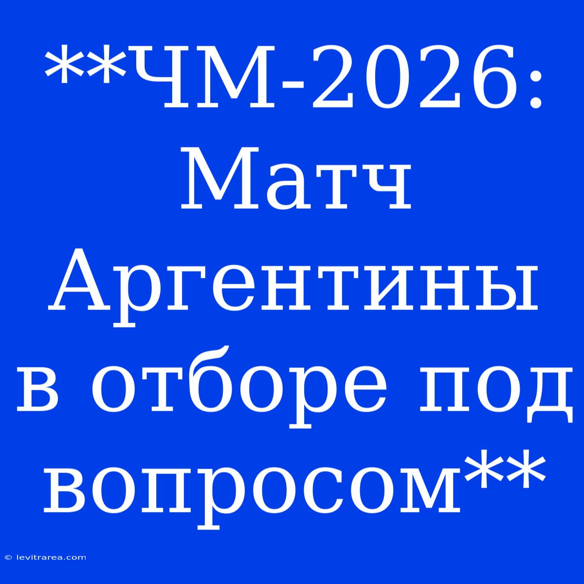 **ЧМ-2026: Матч Аргентины В Отборе Под Вопросом**