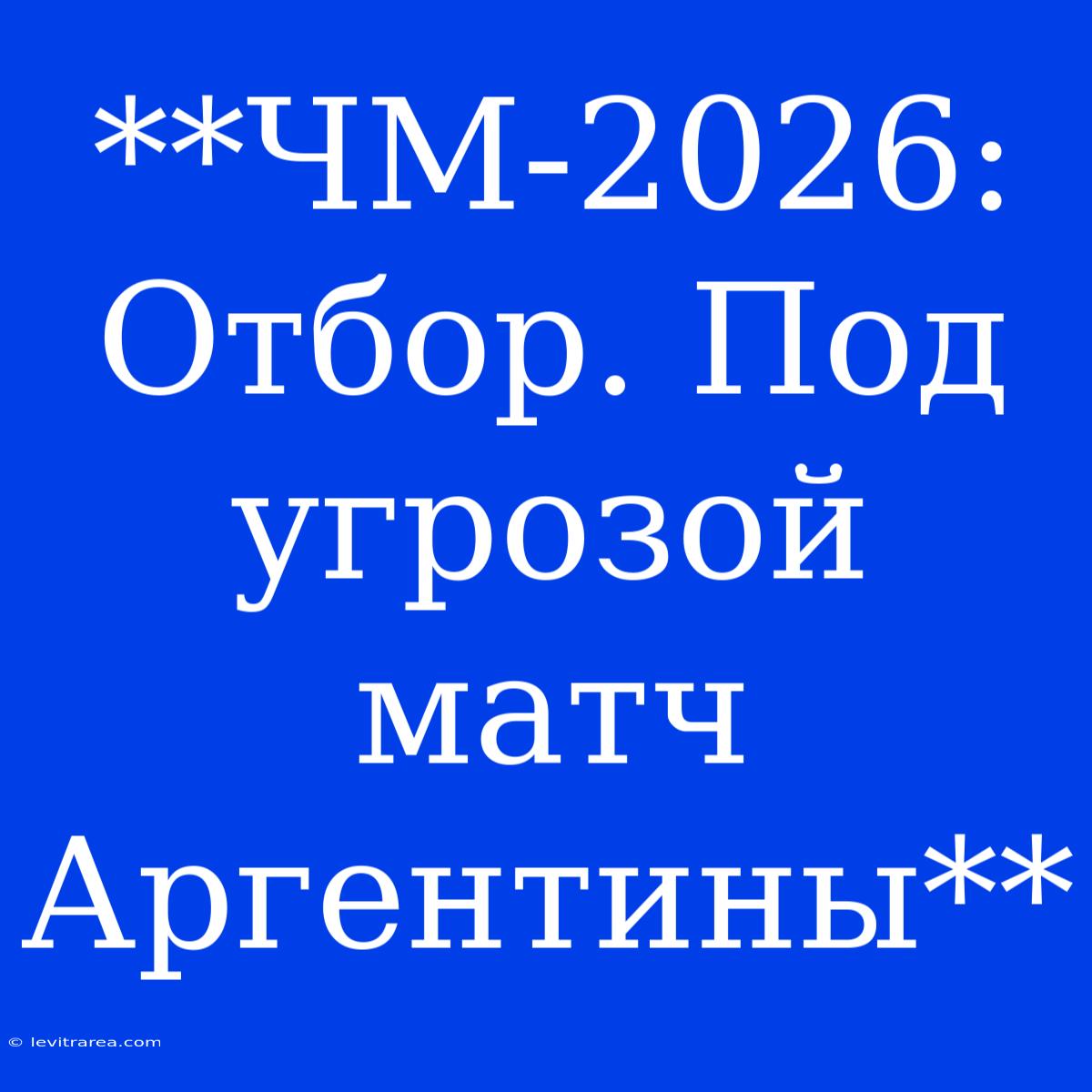 **ЧМ-2026: Отбор. Под Угрозой Матч Аргентины**