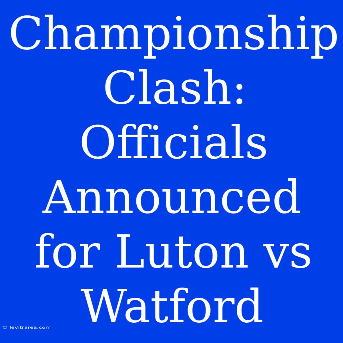 Championship Clash: Officials Announced For Luton Vs Watford