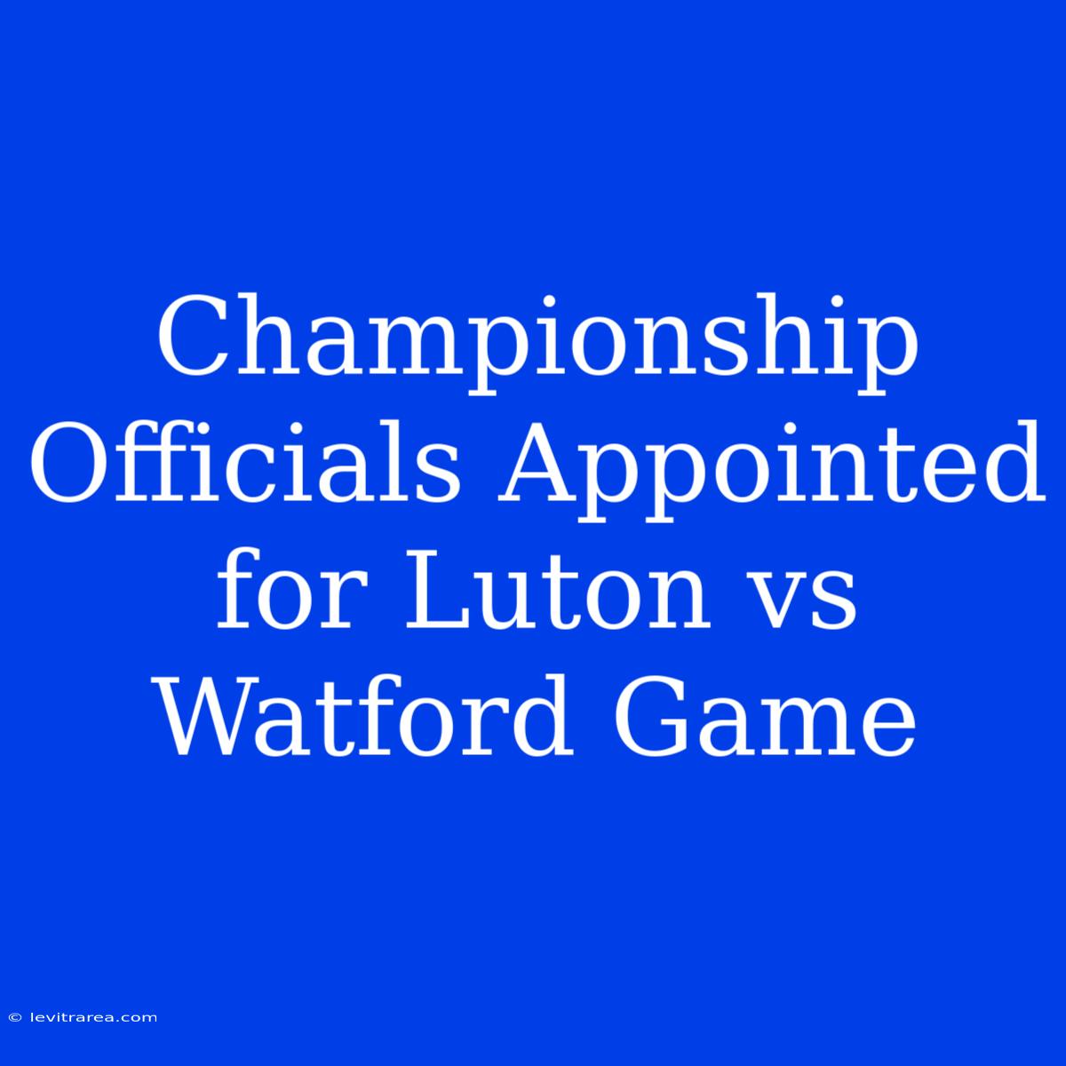 Championship Officials Appointed For Luton Vs Watford Game