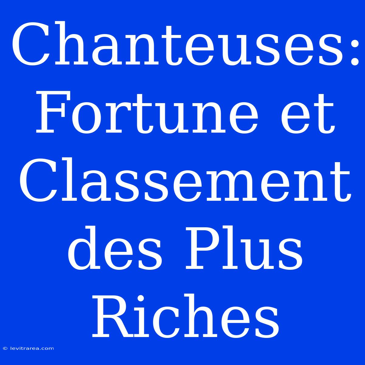 Chanteuses: Fortune Et Classement Des Plus Riches