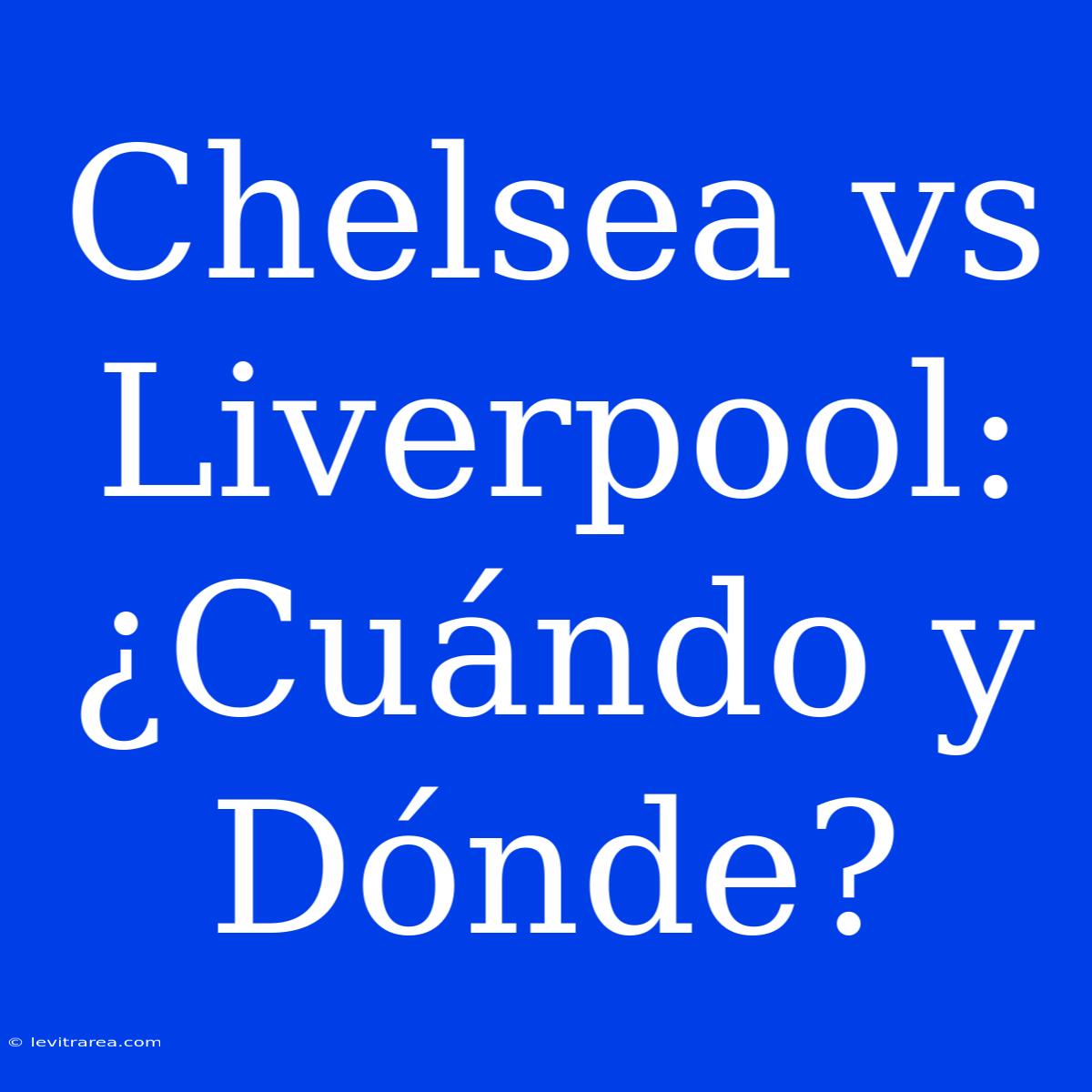 Chelsea Vs Liverpool: ¿Cuándo Y Dónde?