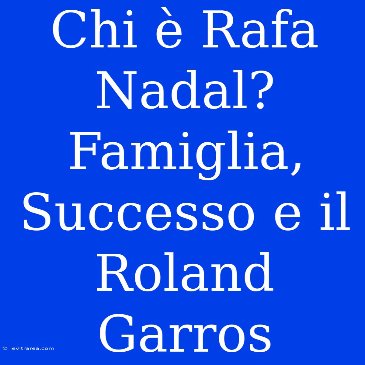 Chi È Rafa Nadal? Famiglia, Successo E Il Roland Garros