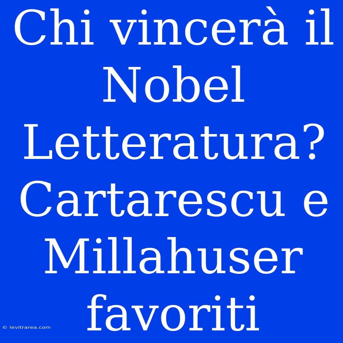 Chi Vincerà Il Nobel Letteratura? Cartarescu E Millahuser Favoriti