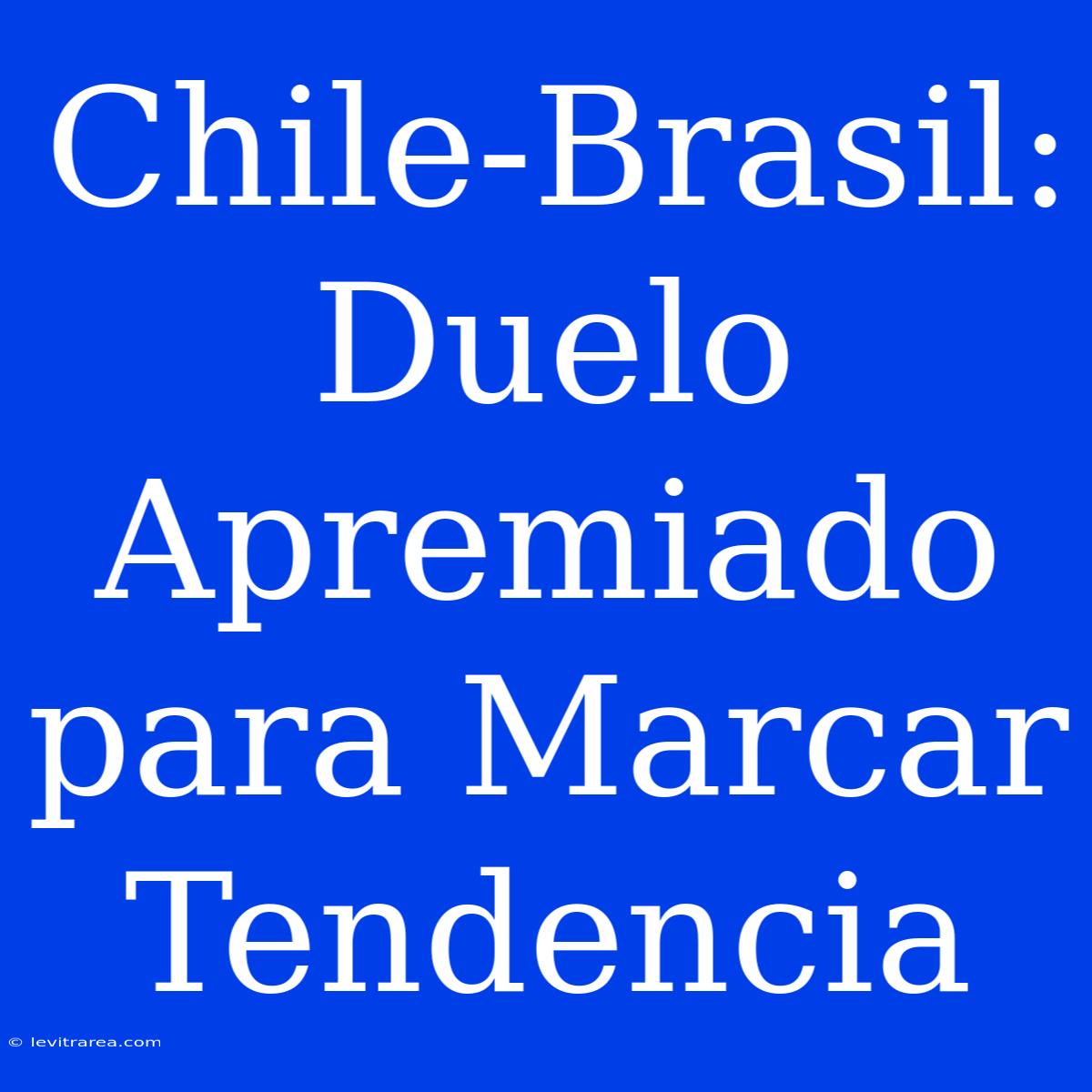 Chile-Brasil: Duelo Apremiado Para Marcar Tendencia