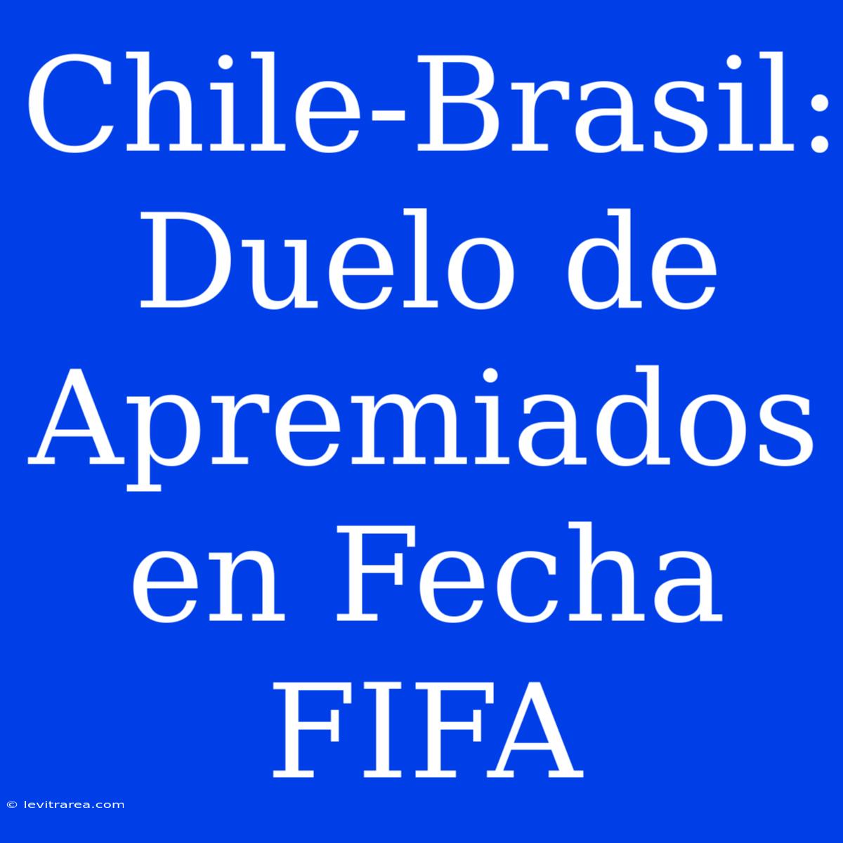 Chile-Brasil: Duelo De Apremiados En Fecha FIFA