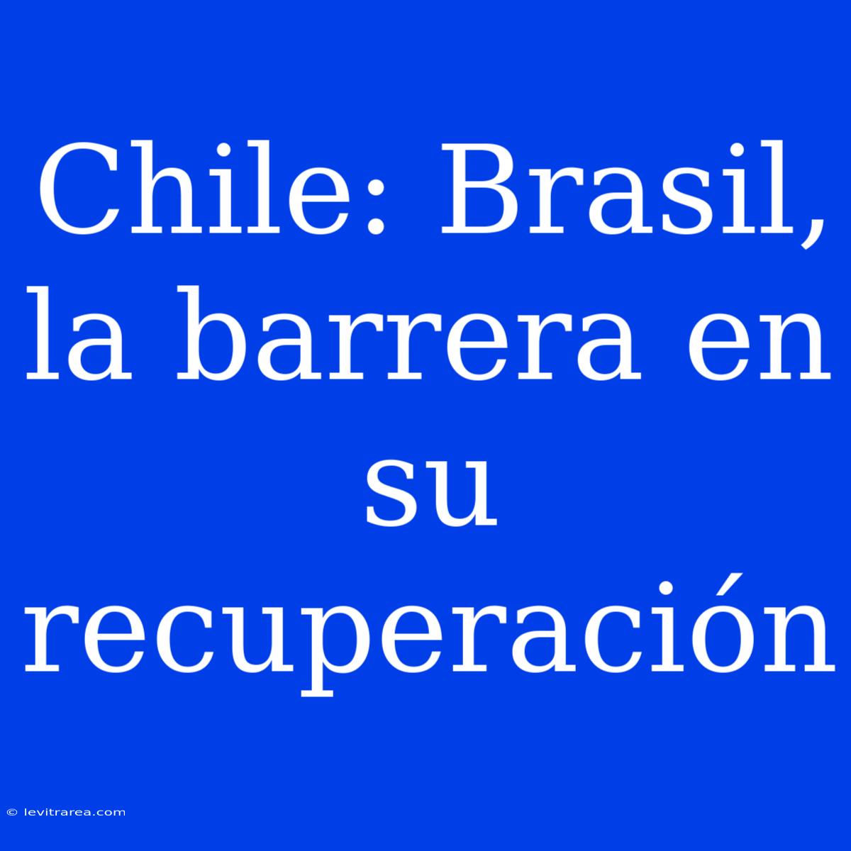 Chile: Brasil, La Barrera En Su Recuperación