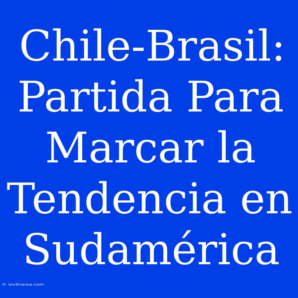 Chile-Brasil: Partida Para Marcar La Tendencia En Sudamérica