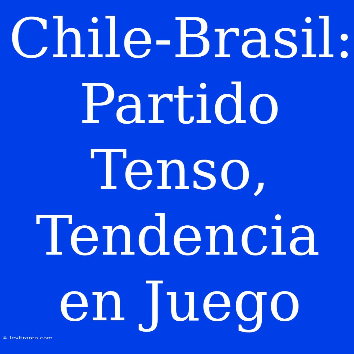 Chile-Brasil: Partido Tenso, Tendencia En Juego