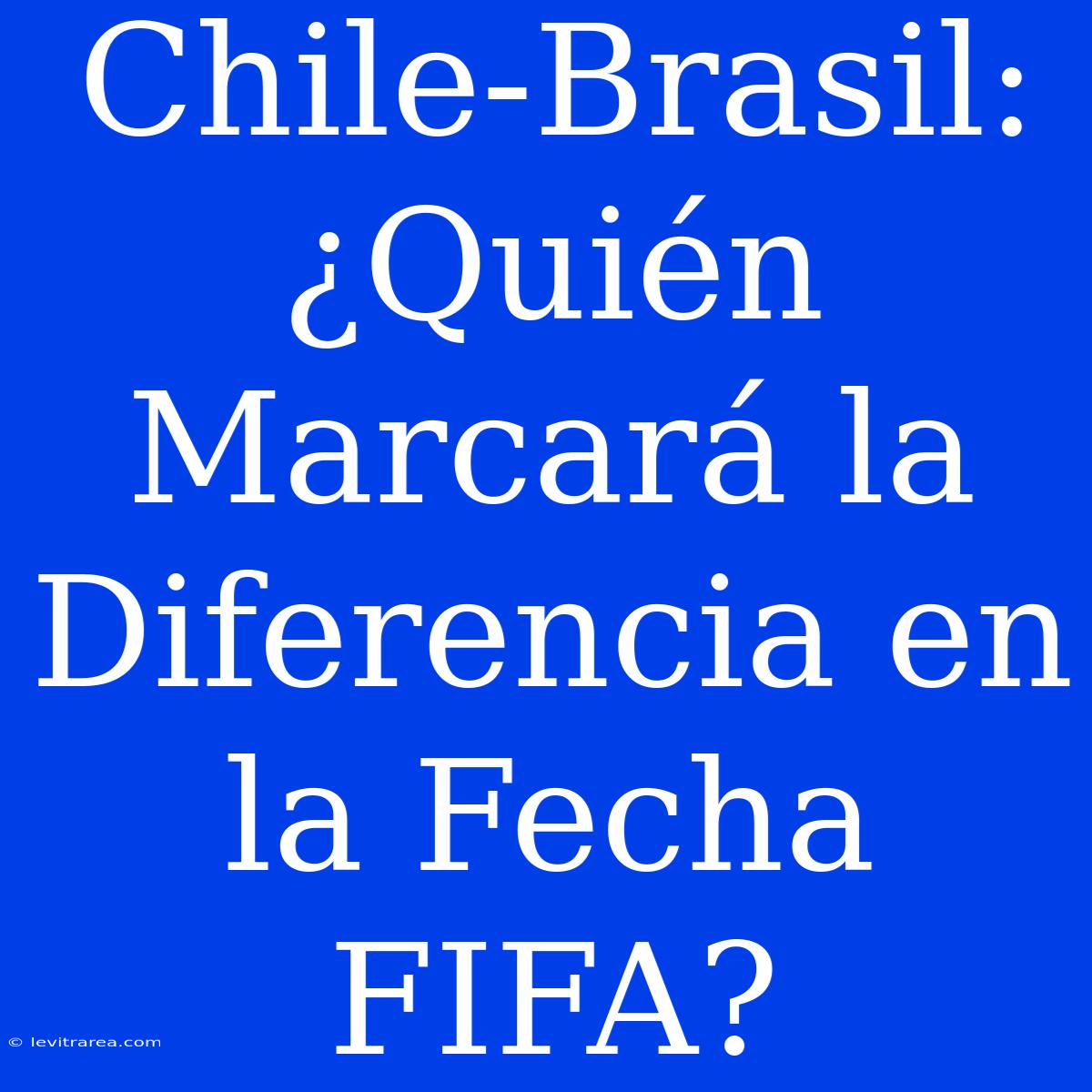 Chile-Brasil: ¿Quién Marcará La Diferencia En La Fecha FIFA?