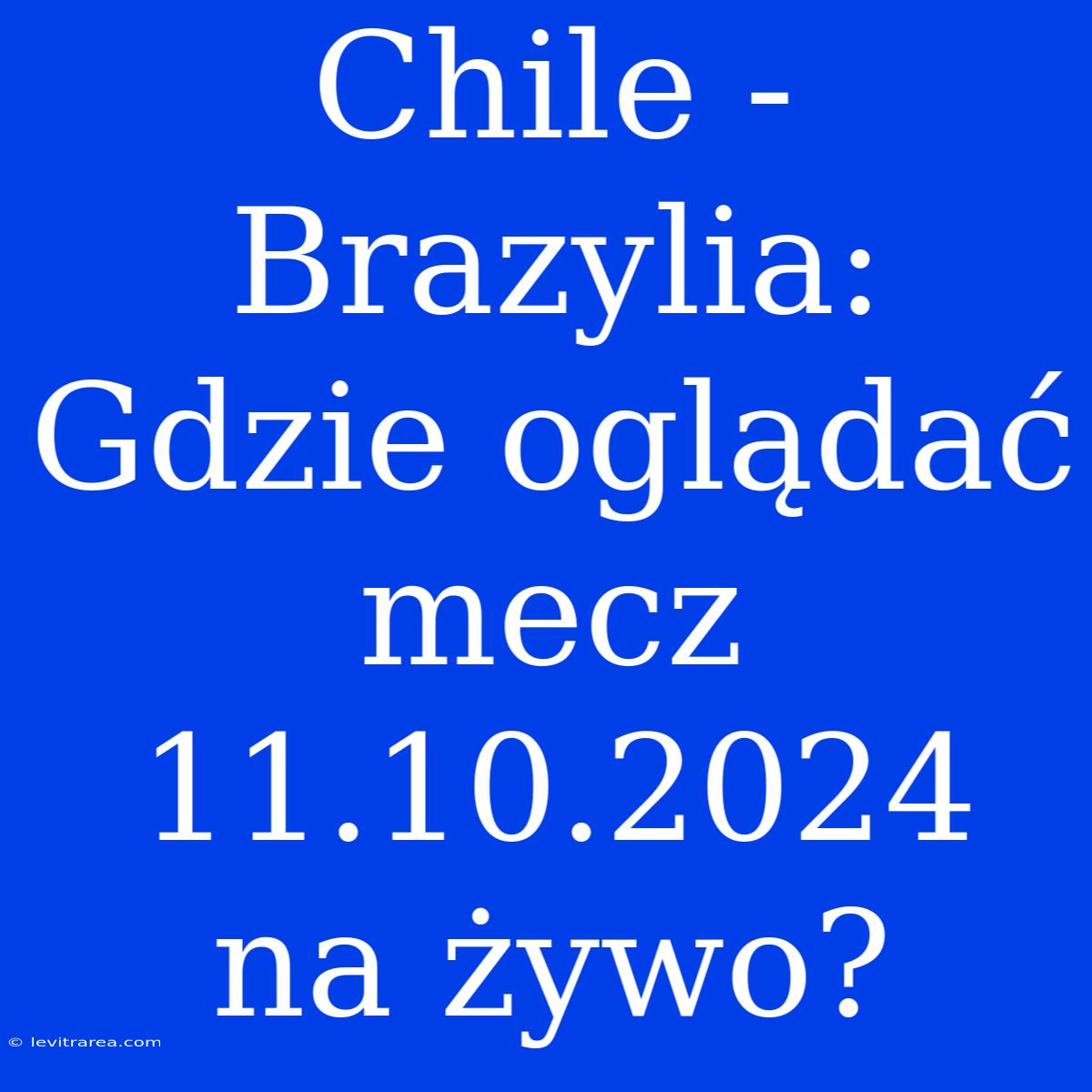 Chile - Brazylia: Gdzie Oglądać Mecz 11.10.2024 Na Żywo? 