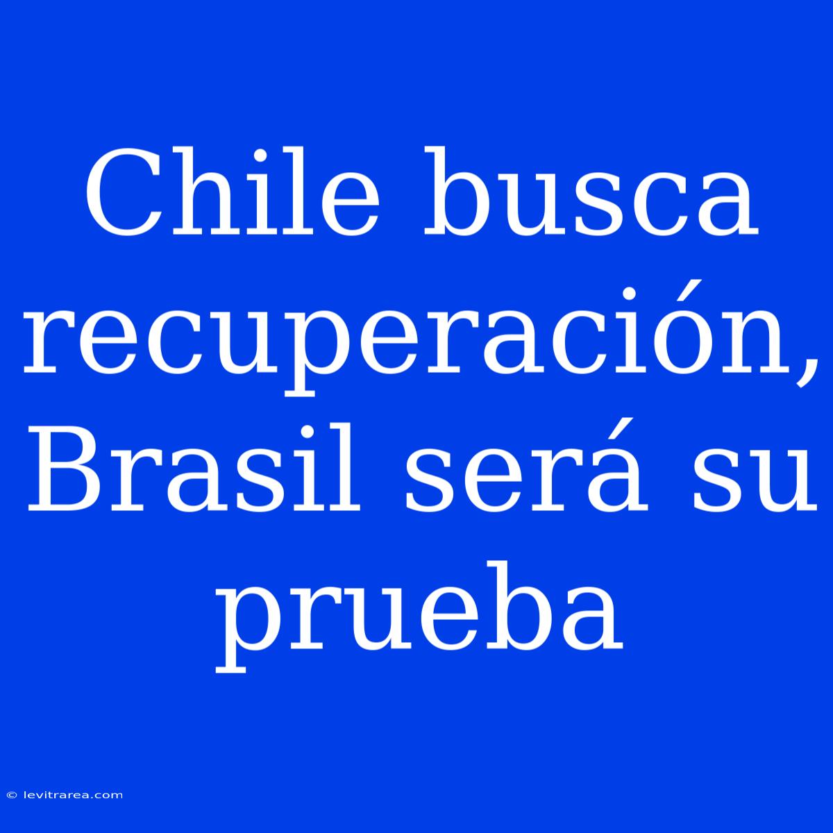 Chile Busca Recuperación, Brasil Será Su Prueba