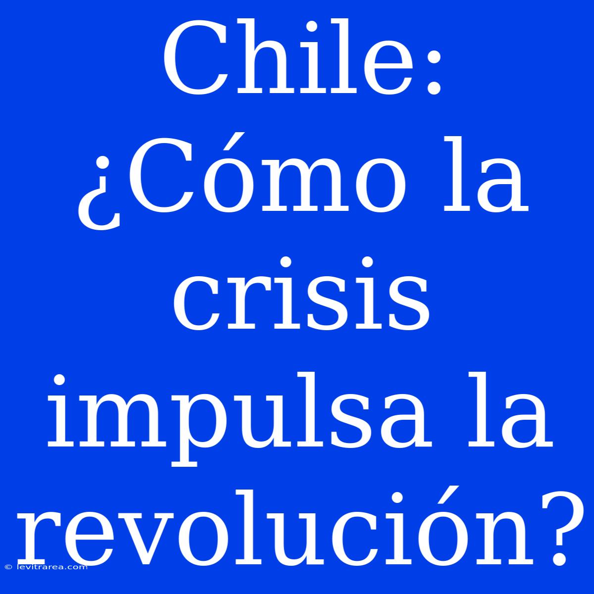 Chile: ¿Cómo La Crisis Impulsa La Revolución?