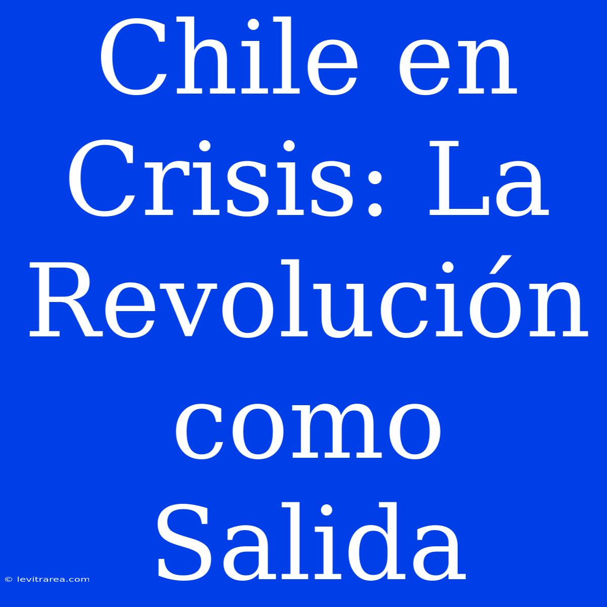 Chile En Crisis: La Revolución Como Salida