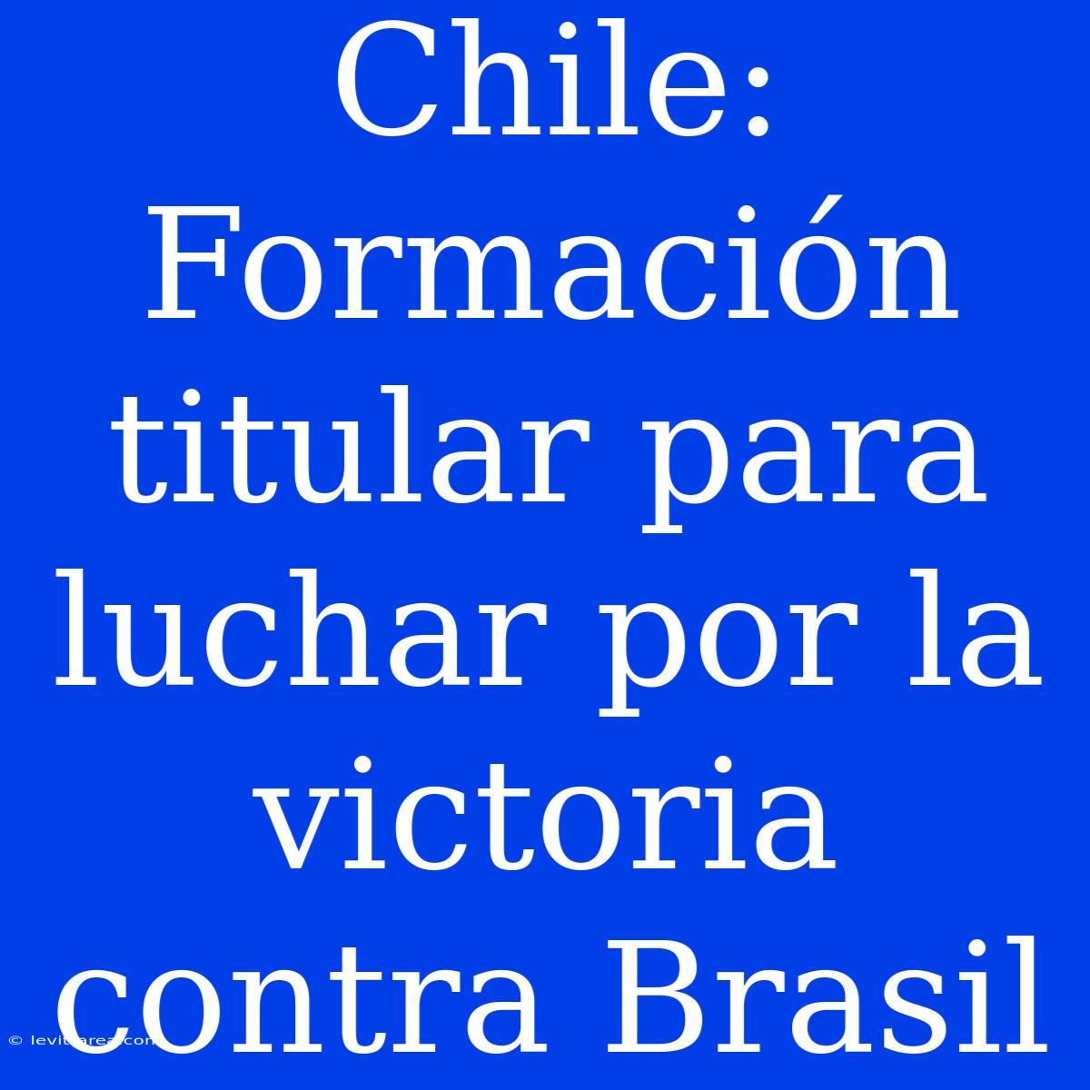 Chile: Formación Titular Para Luchar Por La Victoria Contra Brasil