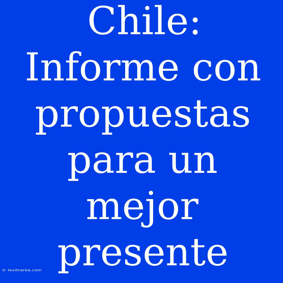 Chile: Informe Con Propuestas Para Un Mejor Presente