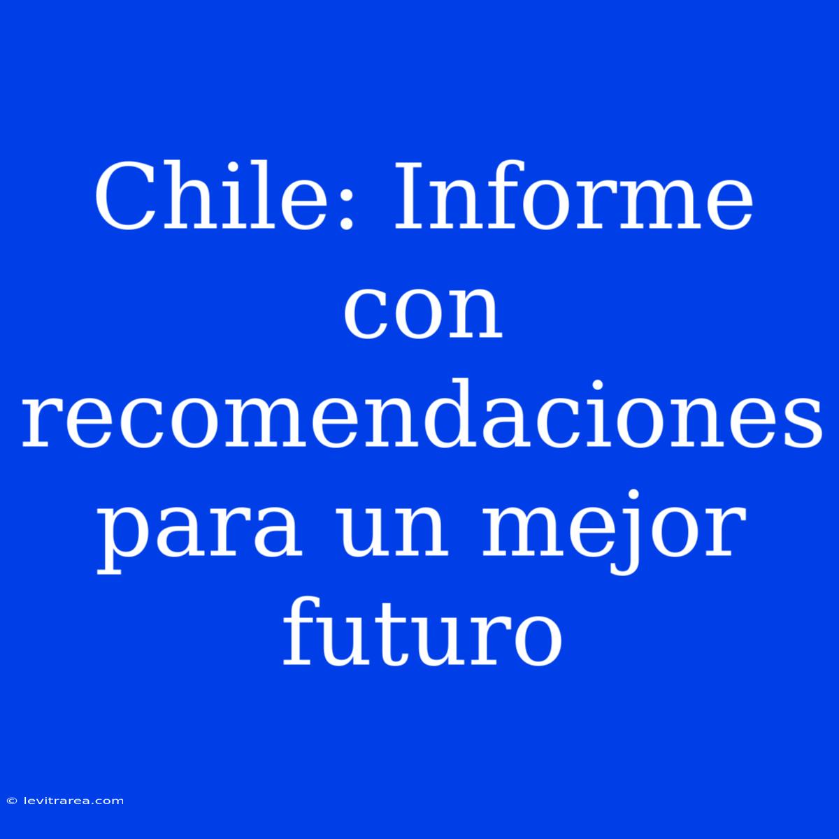 Chile: Informe Con Recomendaciones Para Un Mejor Futuro