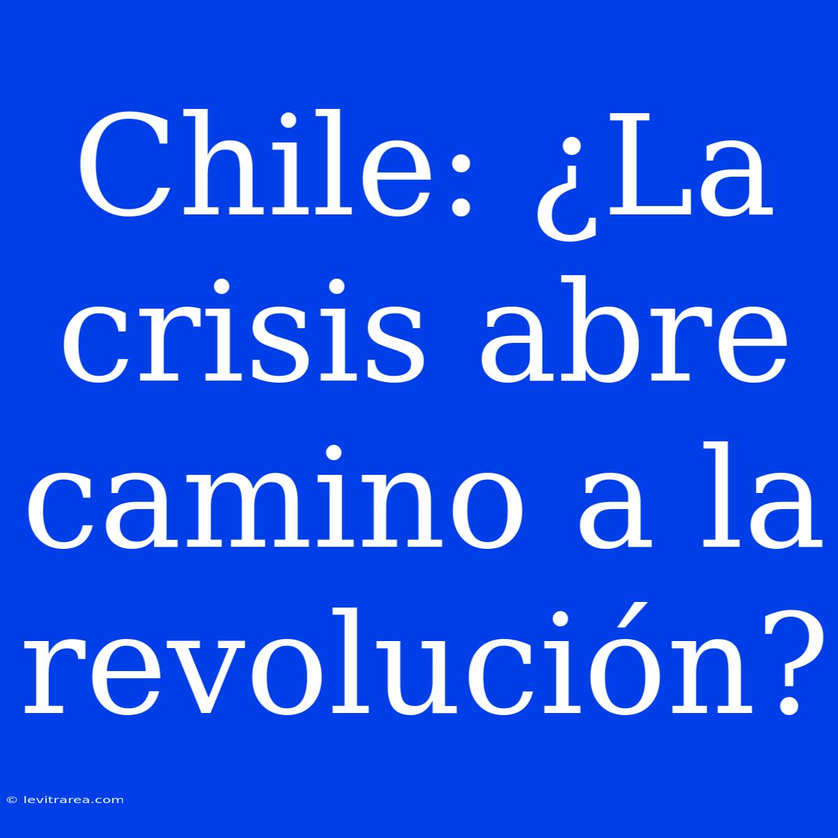 Chile: ¿La Crisis Abre Camino A La Revolución?