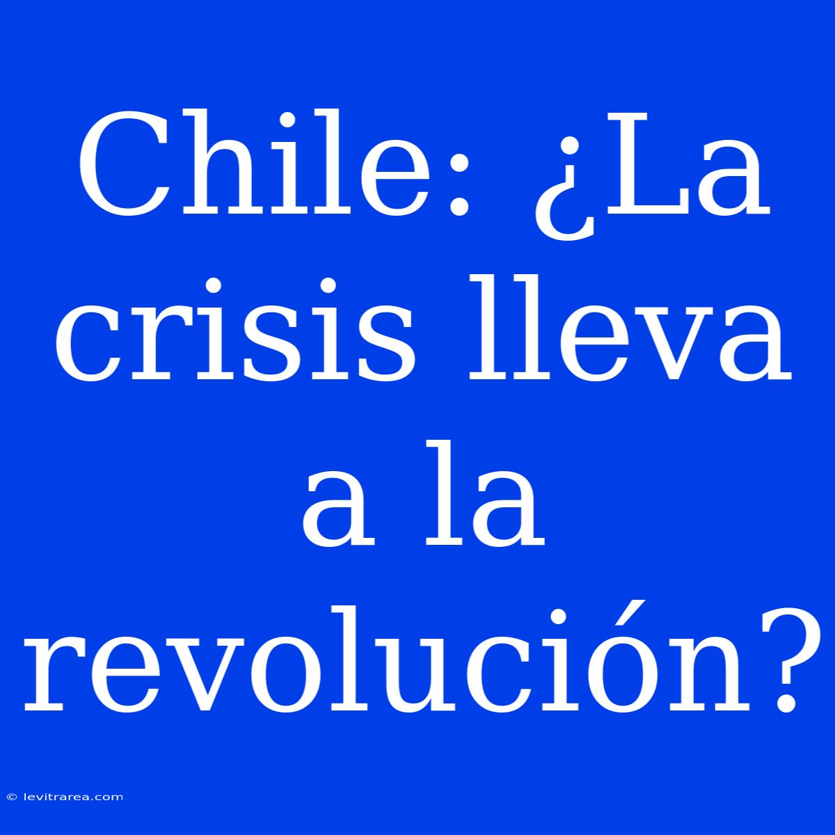 Chile: ¿La Crisis Lleva A La Revolución?