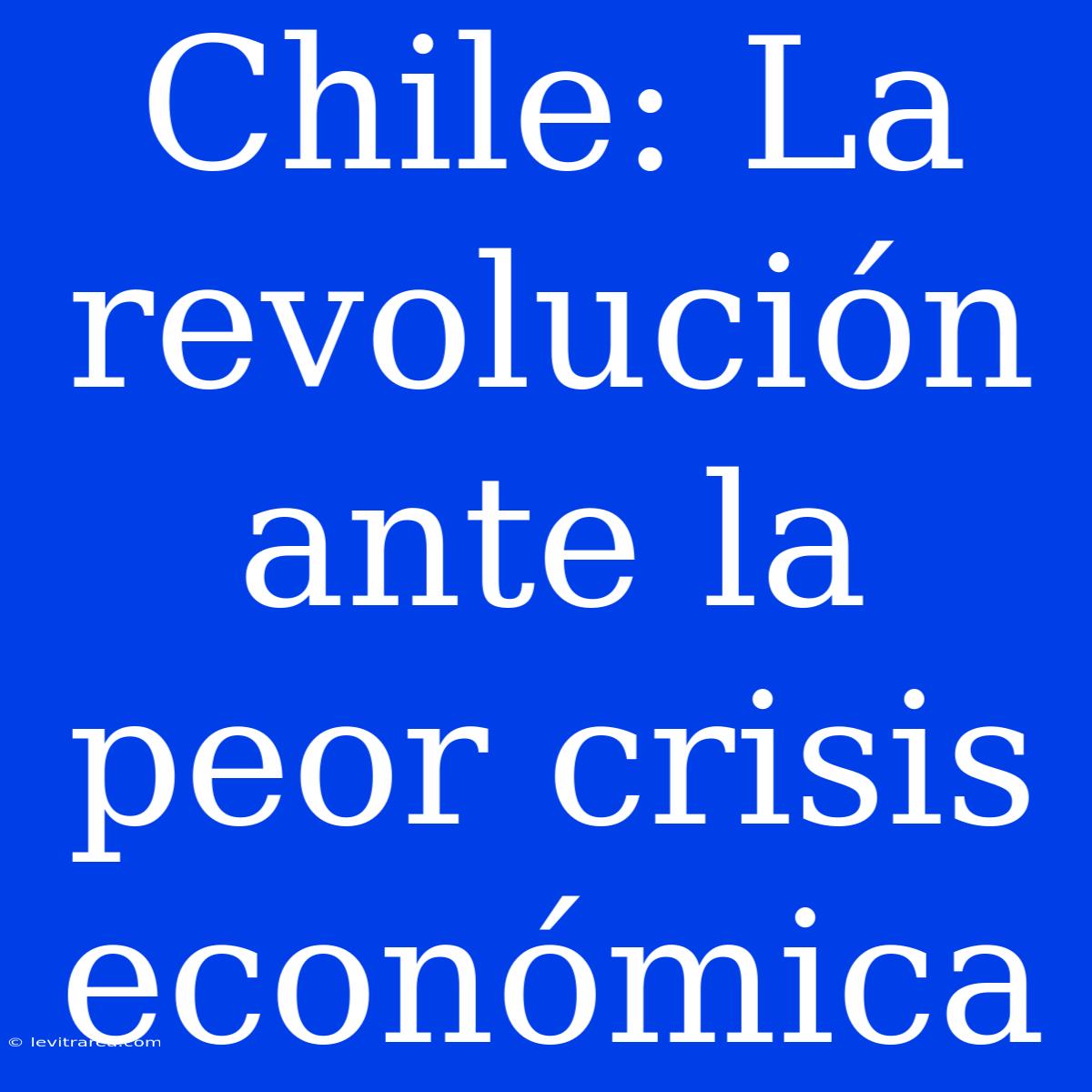 Chile: La Revolución Ante La Peor Crisis Económica