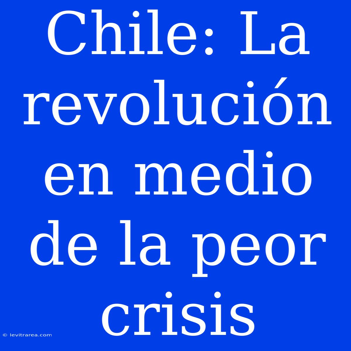 Chile: La Revolución En Medio De La Peor Crisis 