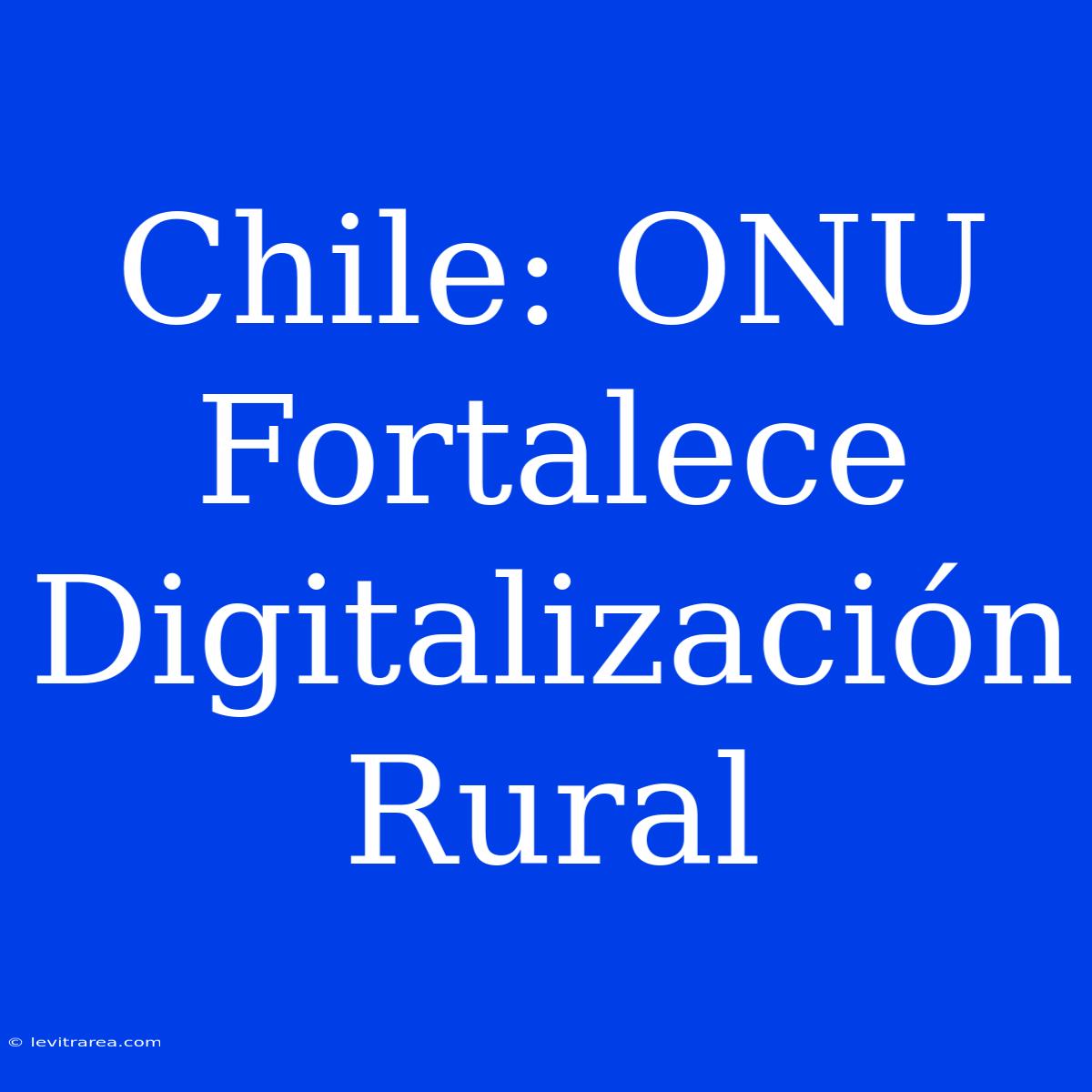 Chile: ONU Fortalece Digitalización Rural