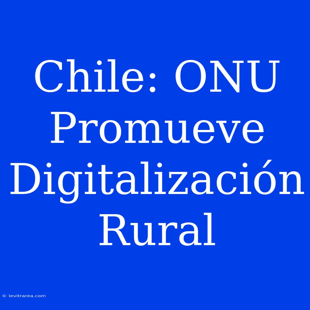 Chile: ONU Promueve Digitalización Rural 