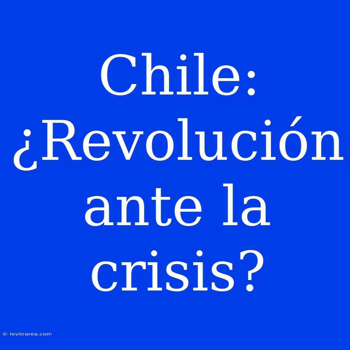 Chile: ¿Revolución Ante La Crisis? 