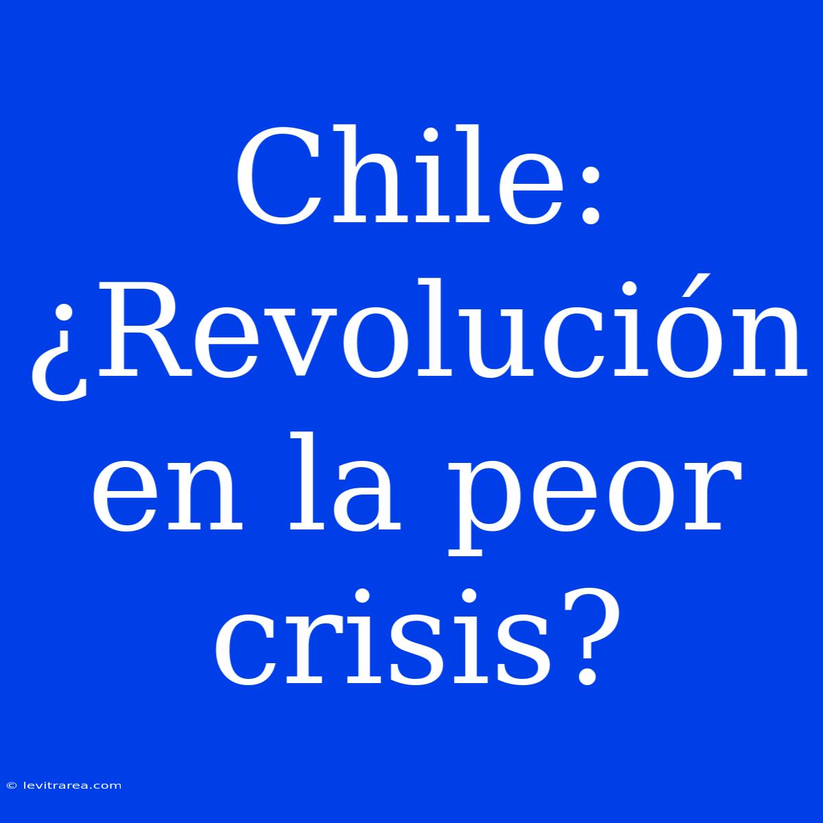 Chile: ¿Revolución En La Peor Crisis?