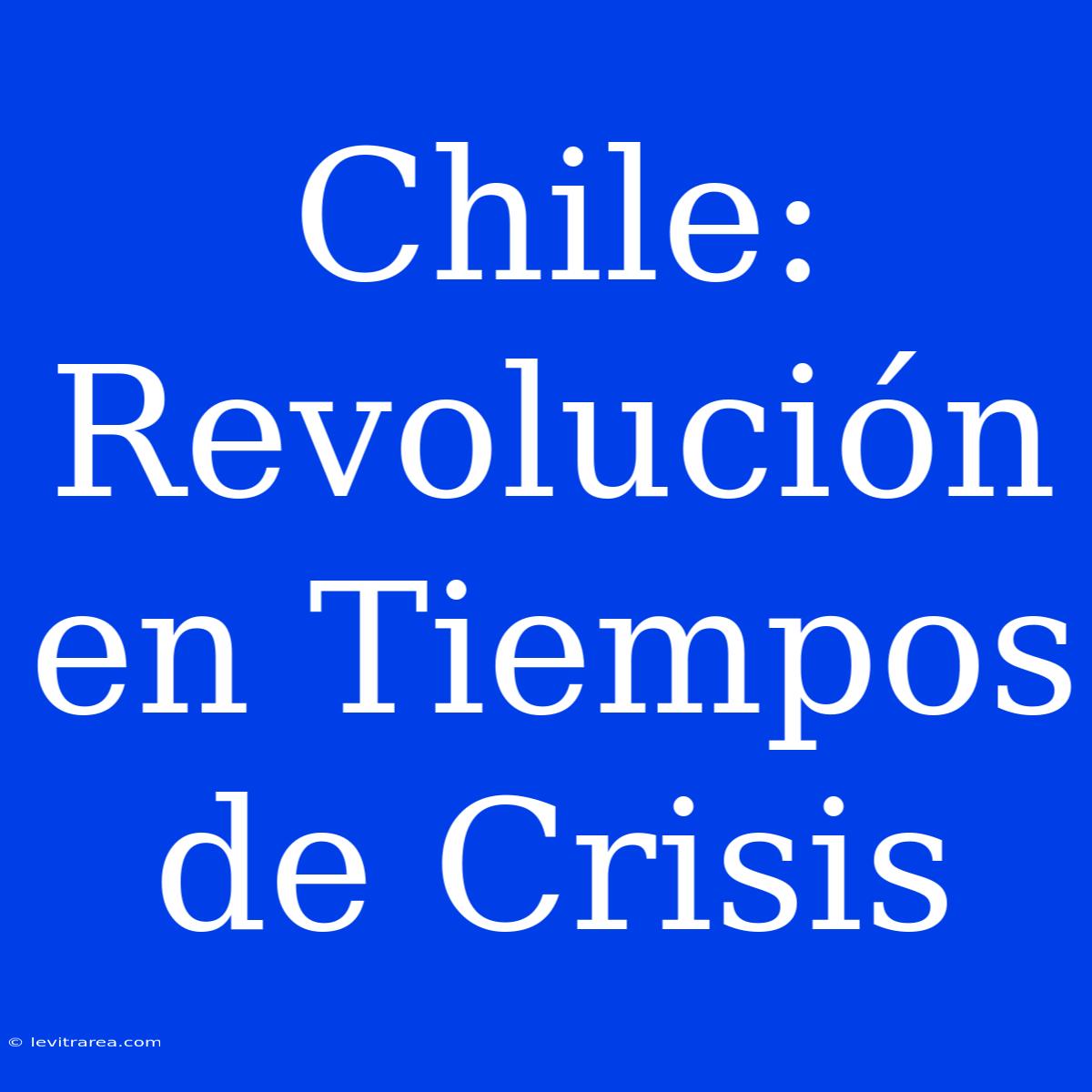 Chile: Revolución En Tiempos De Crisis