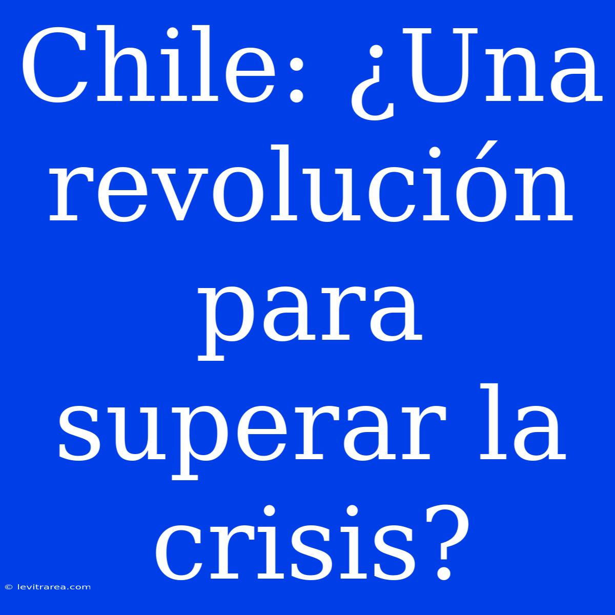 Chile: ¿Una Revolución Para Superar La Crisis?