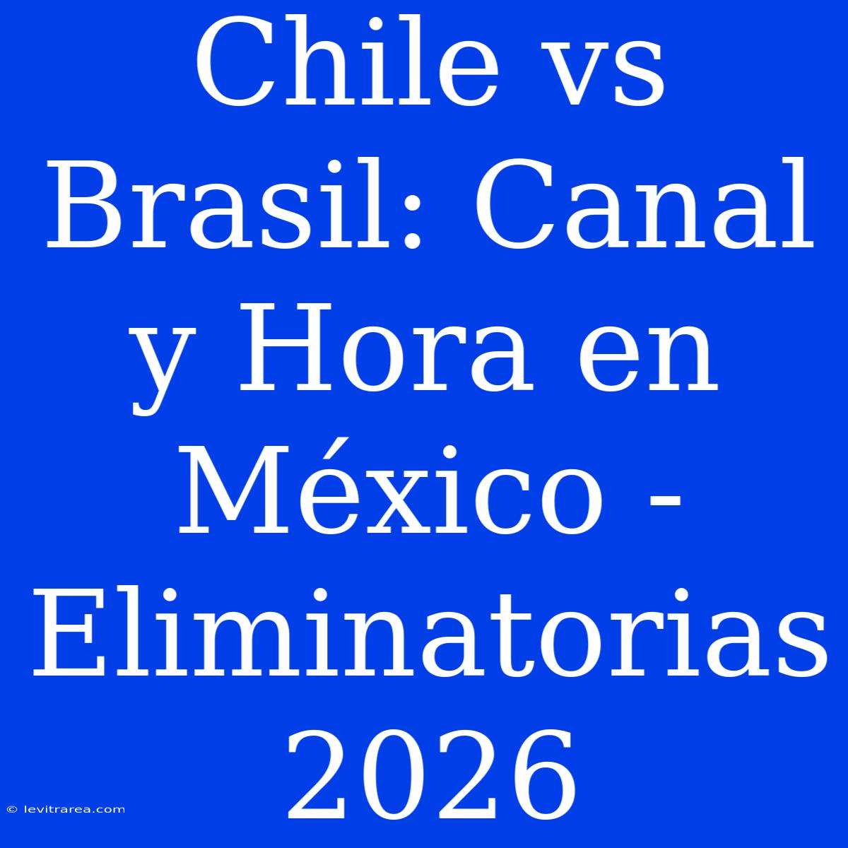 Chile Vs Brasil: Canal Y Hora En México - Eliminatorias 2026