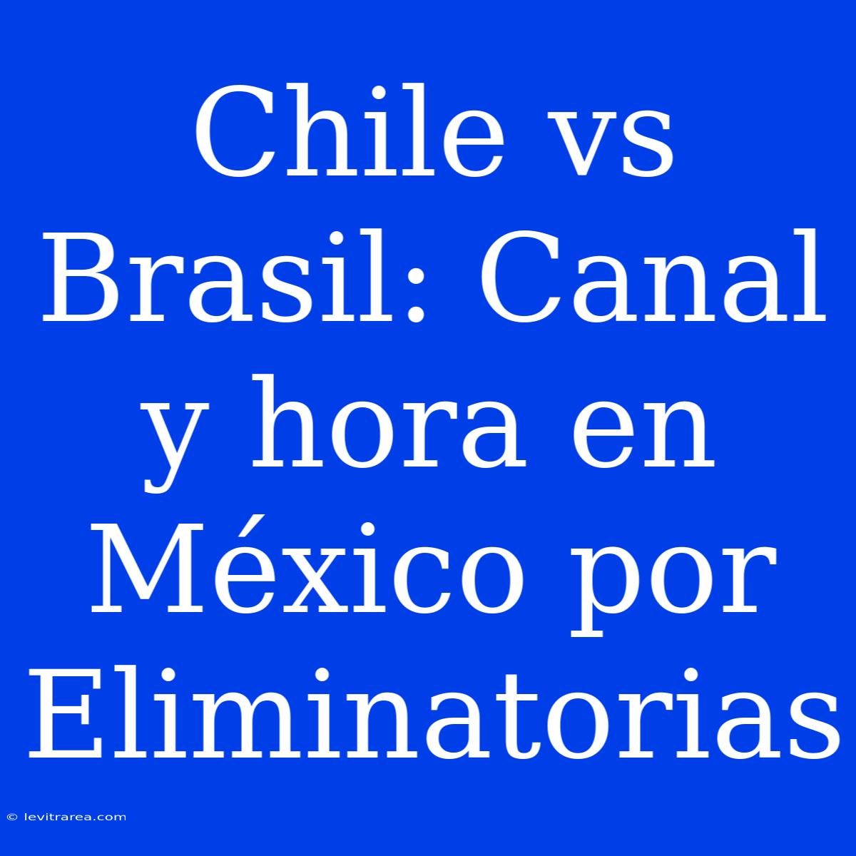 Chile Vs Brasil: Canal Y Hora En México Por Eliminatorias