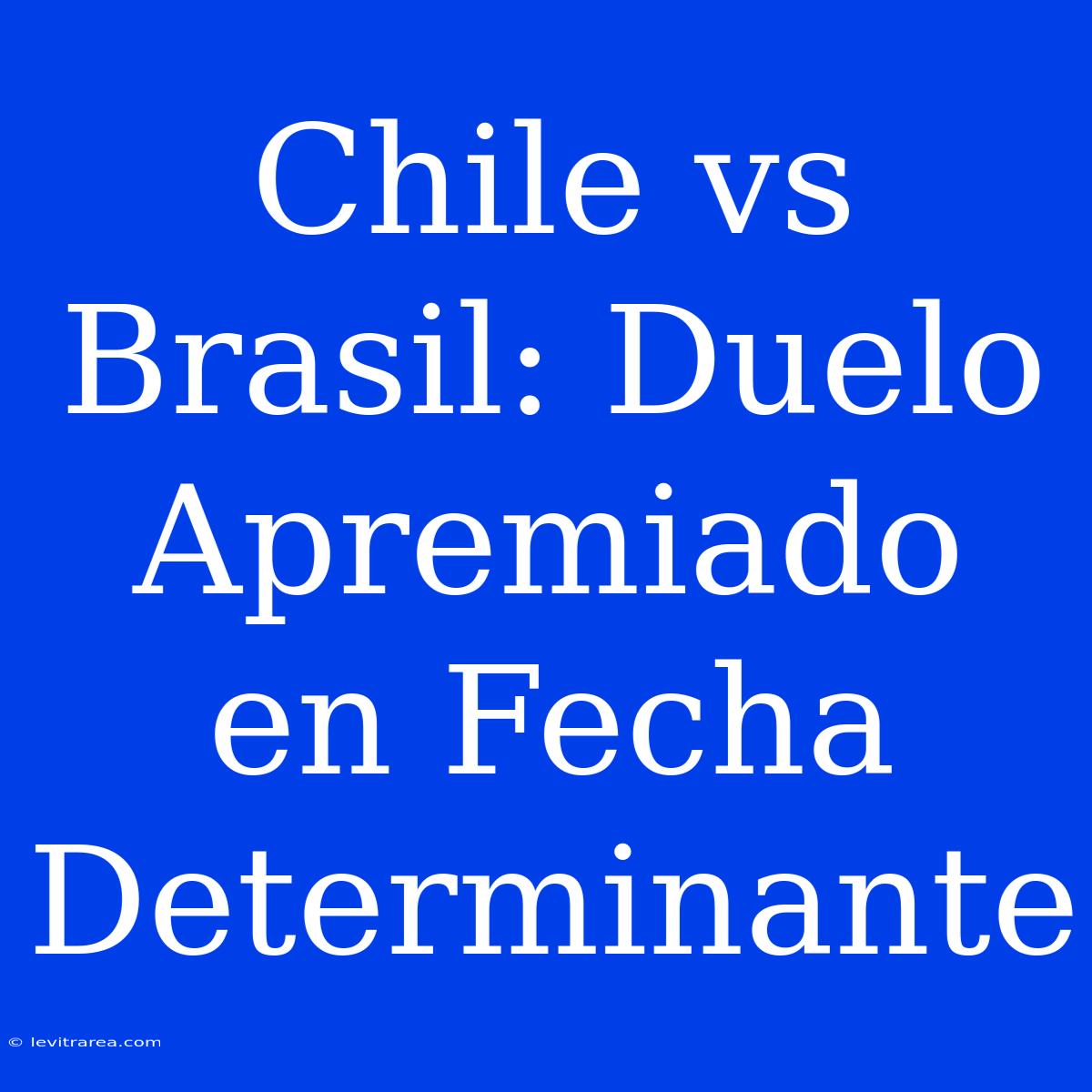 Chile Vs Brasil: Duelo Apremiado En Fecha Determinante 