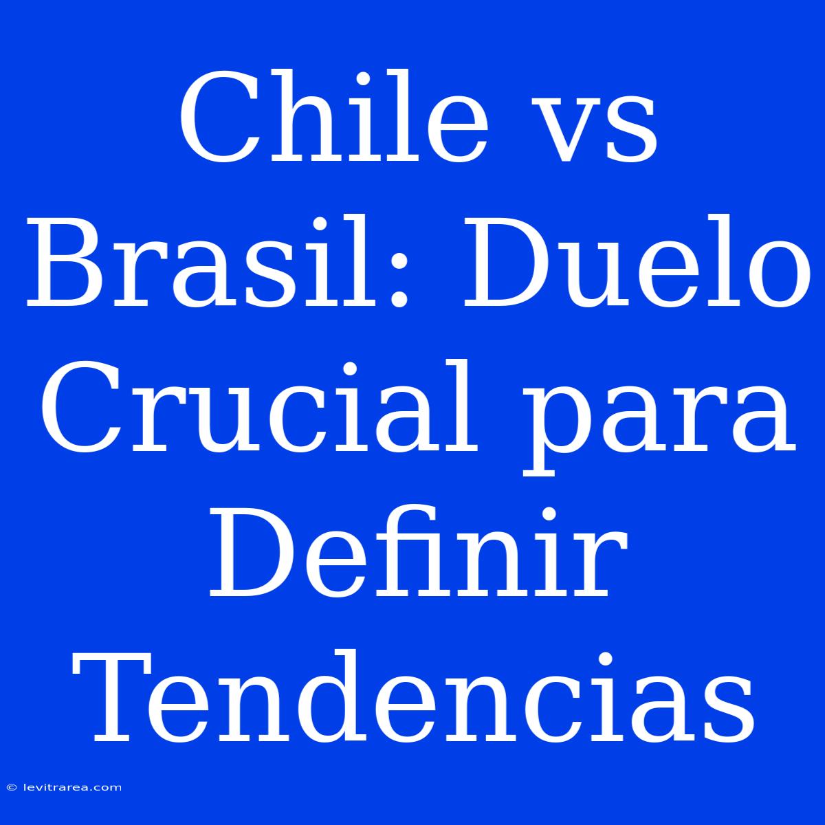 Chile Vs Brasil: Duelo Crucial Para Definir Tendencias