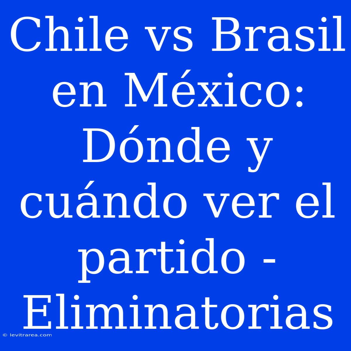 Chile Vs Brasil En México: Dónde Y Cuándo Ver El Partido - Eliminatorias 