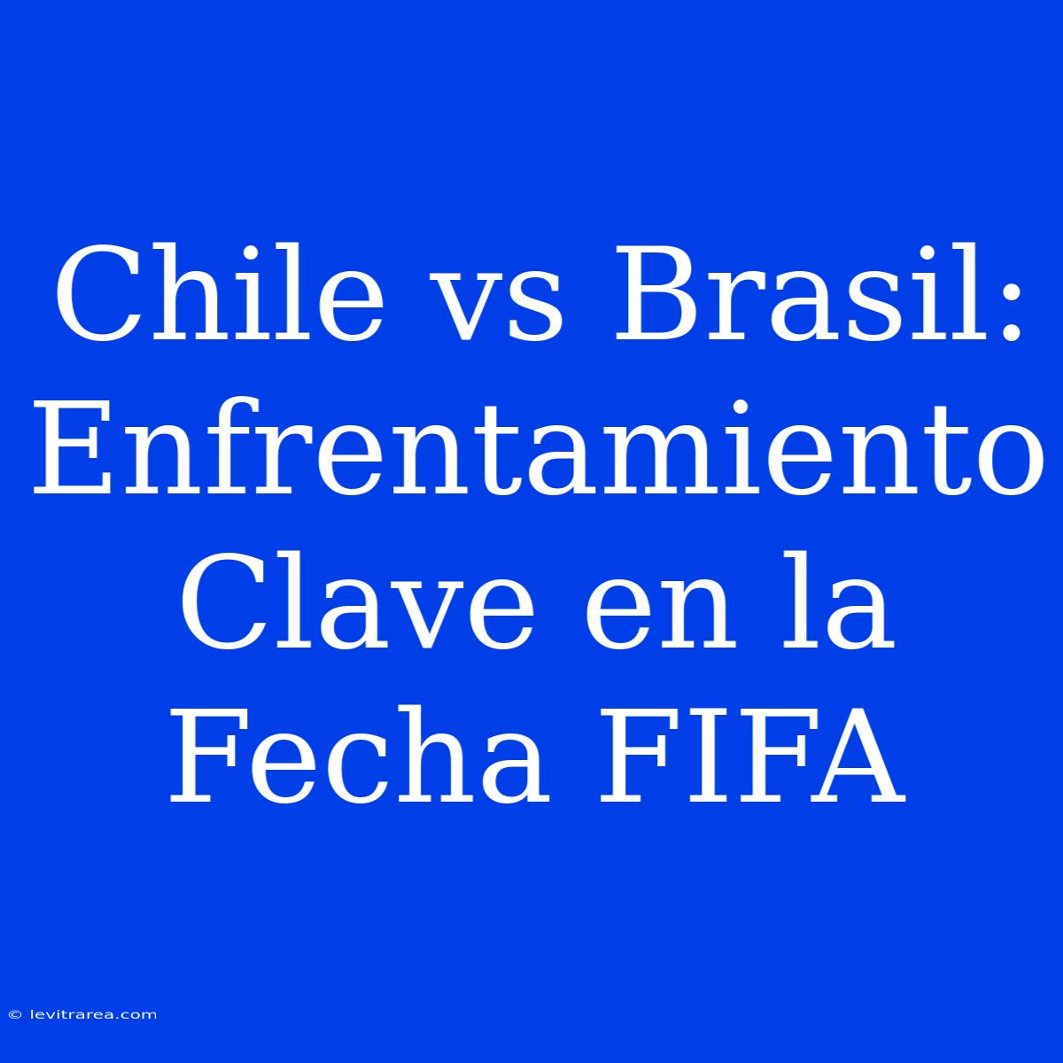 Chile Vs Brasil: Enfrentamiento Clave En La Fecha FIFA