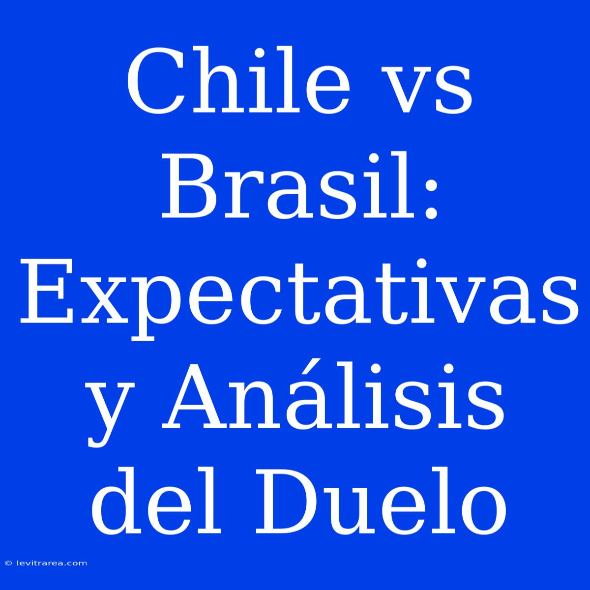 Chile Vs Brasil: Expectativas Y Análisis Del Duelo