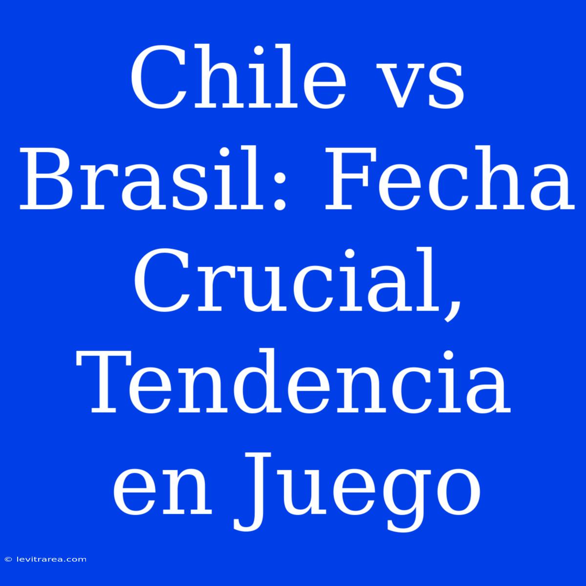 Chile Vs Brasil: Fecha Crucial, Tendencia En Juego