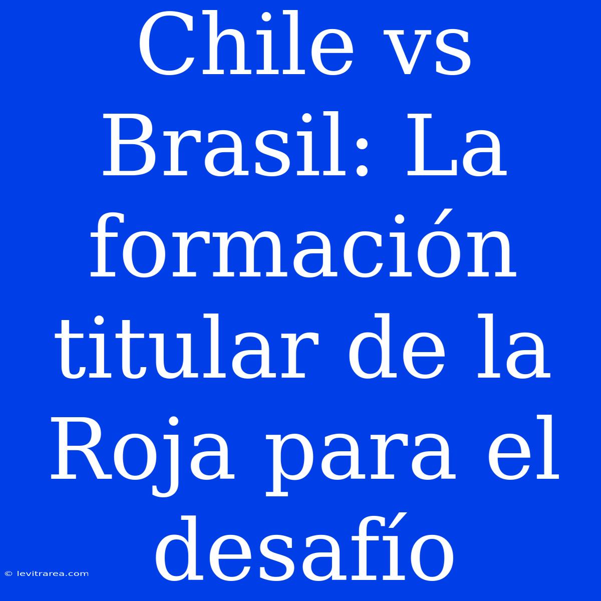 Chile Vs Brasil: La Formación Titular De La Roja Para El Desafío