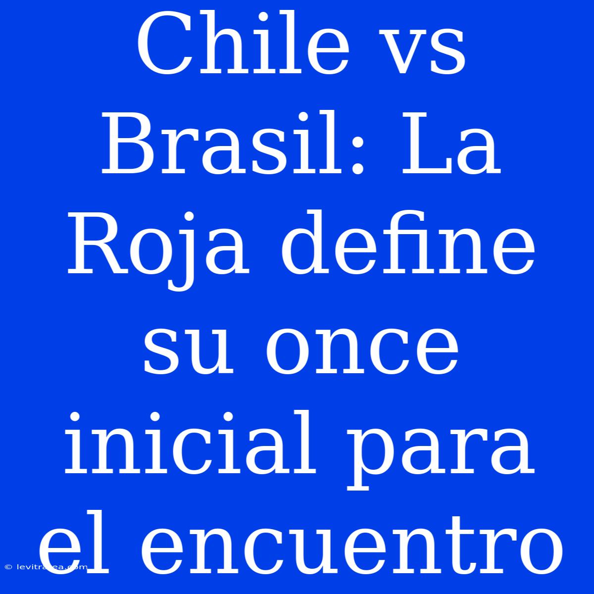 Chile Vs Brasil: La Roja Define Su Once Inicial Para El Encuentro 