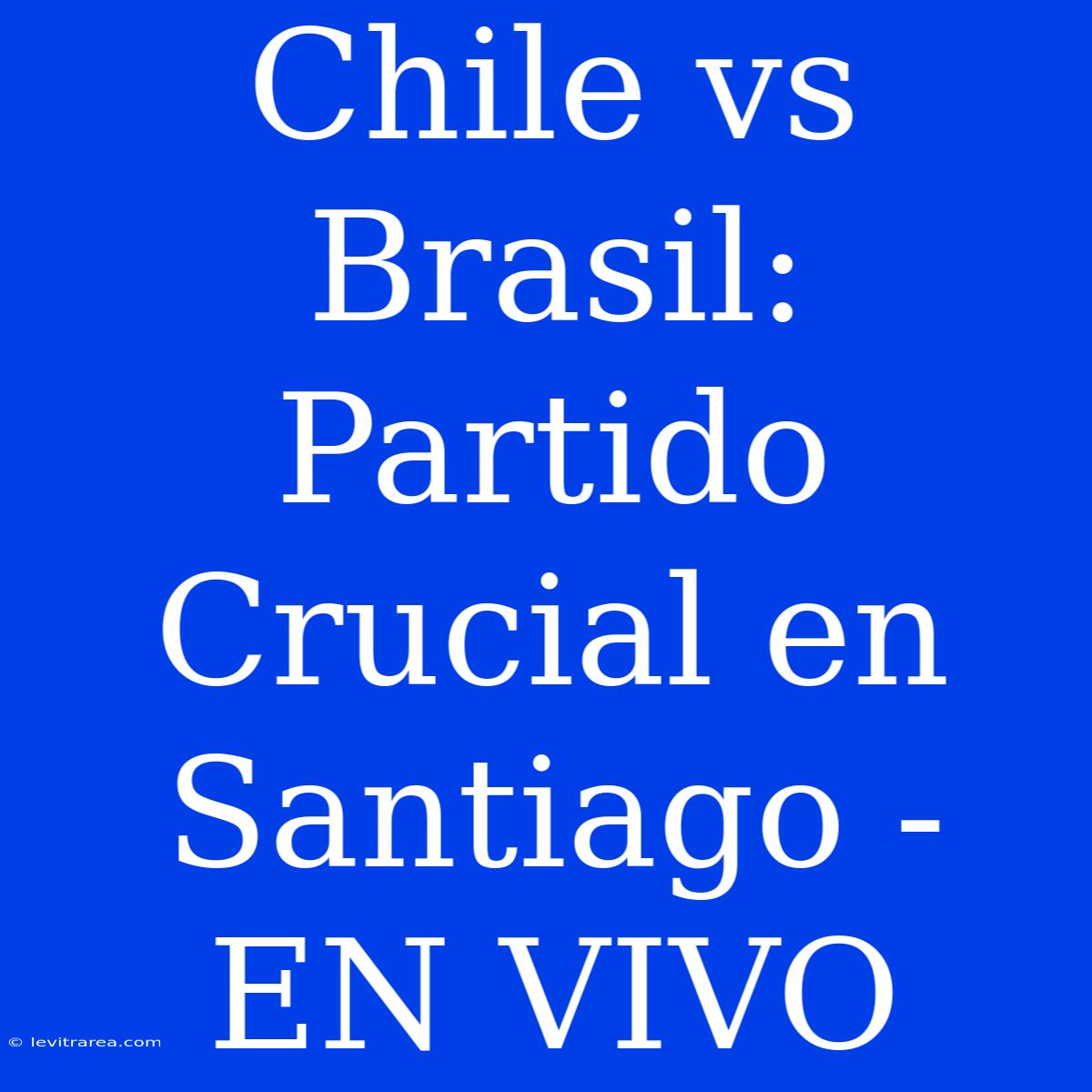 Chile Vs Brasil: Partido Crucial En Santiago - EN VIVO