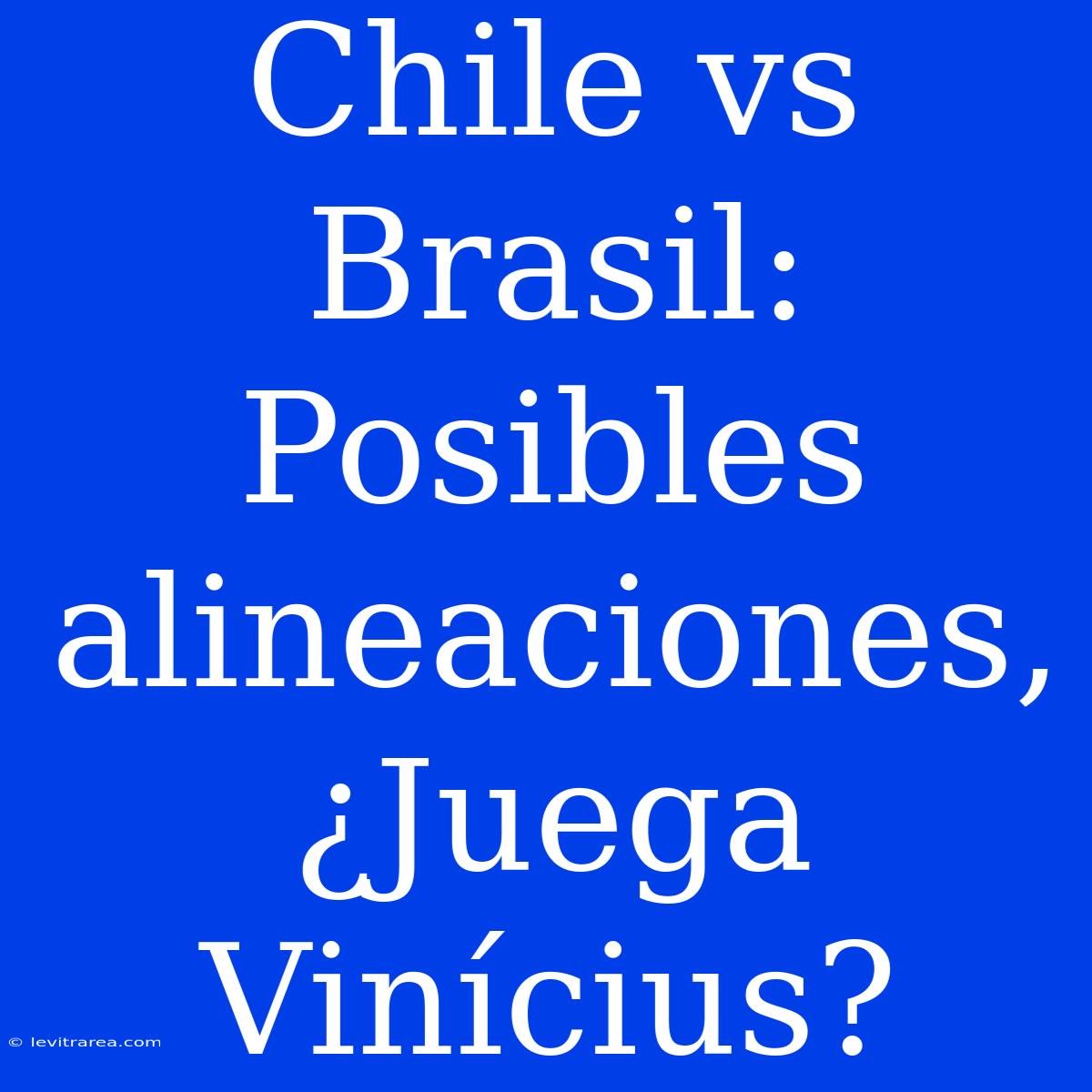 Chile Vs Brasil: Posibles Alineaciones, ¿Juega Vinícius?