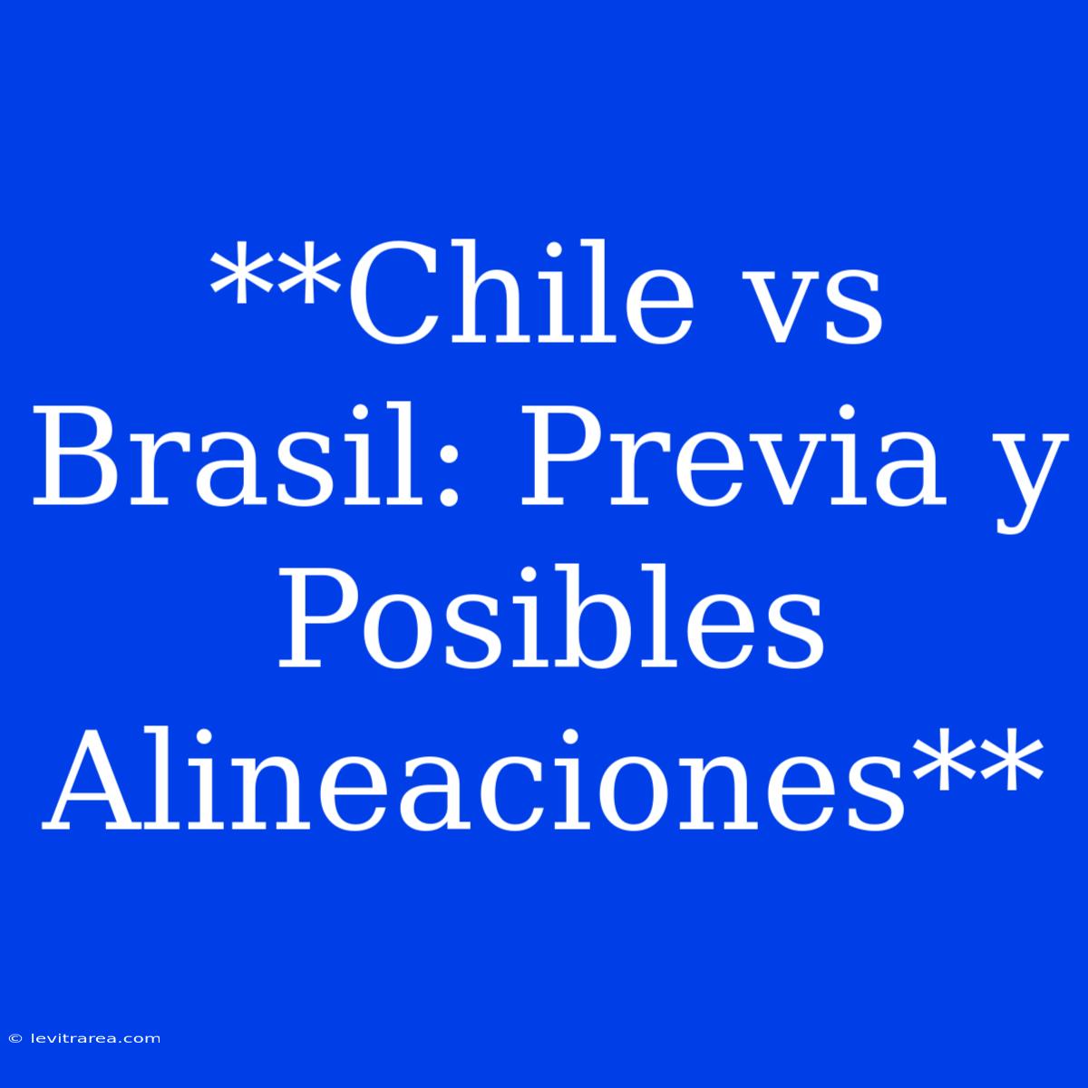 **Chile Vs Brasil: Previa Y Posibles Alineaciones**