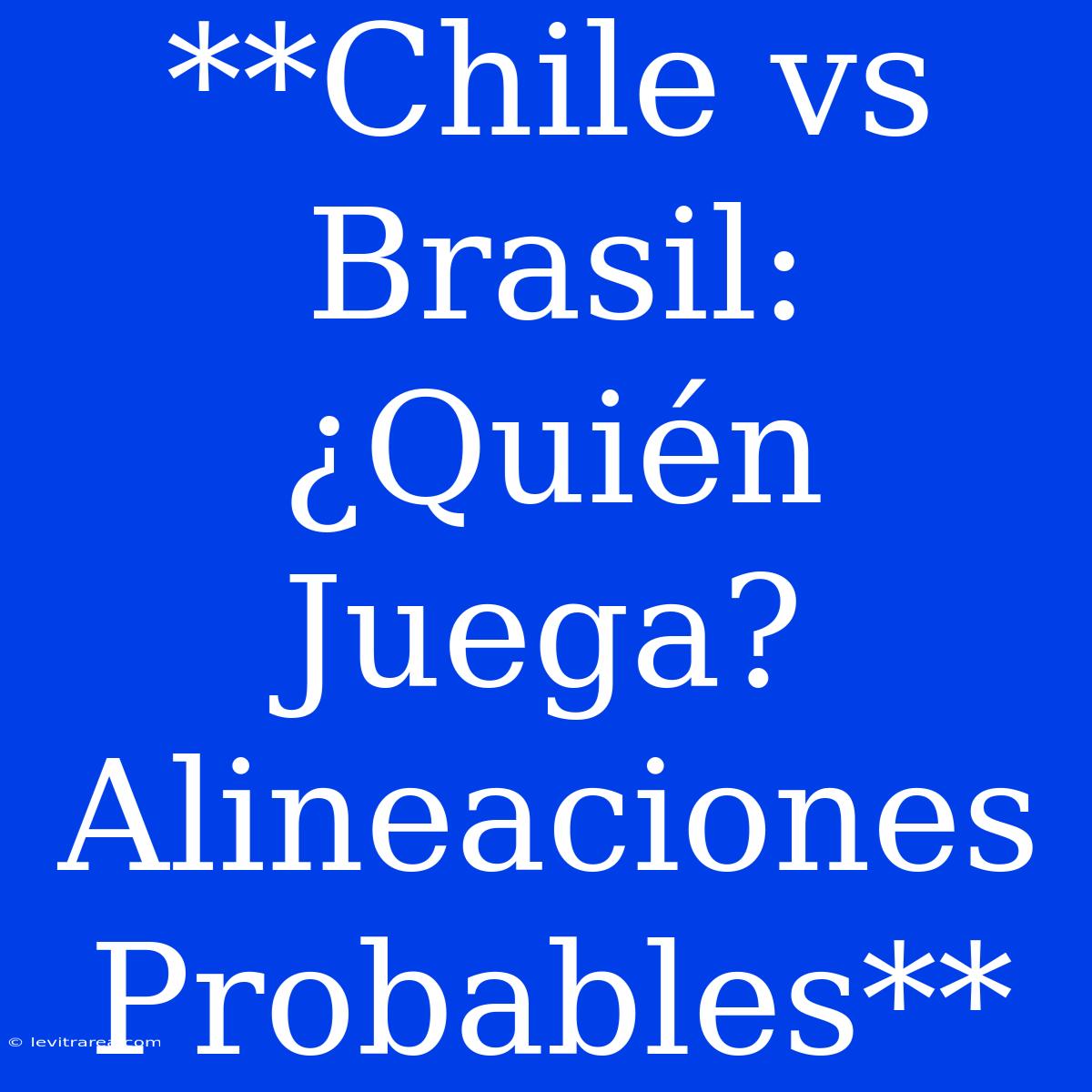 **Chile Vs Brasil: ¿Quién Juega? Alineaciones Probables**