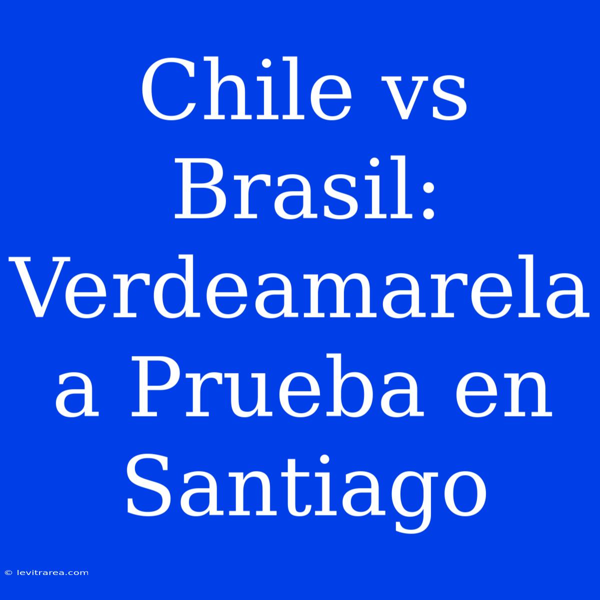 Chile Vs Brasil: Verdeamarela A Prueba En Santiago