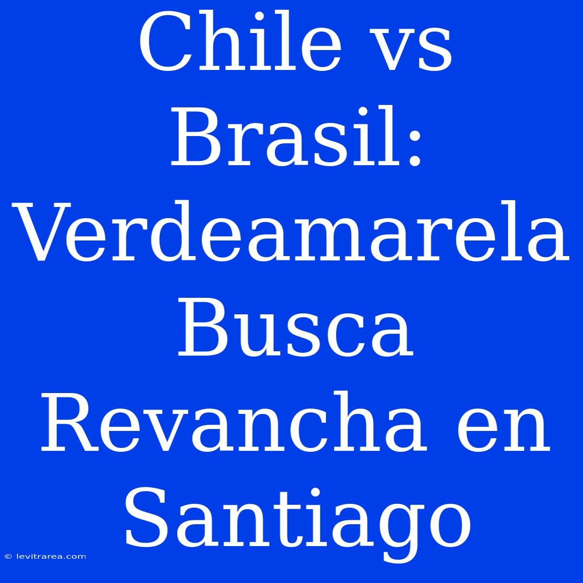 Chile Vs Brasil: Verdeamarela Busca Revancha En Santiago