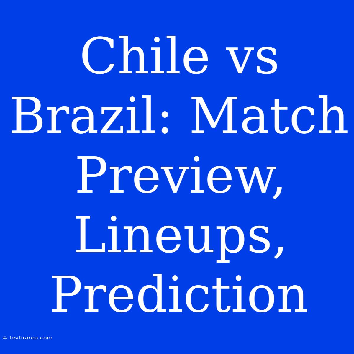 Chile Vs Brazil: Match Preview, Lineups, Prediction