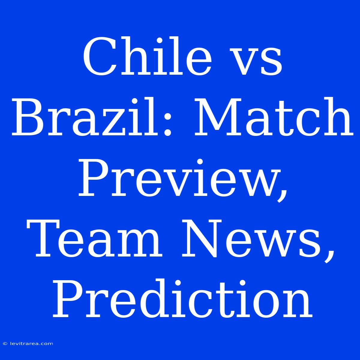 Chile Vs Brazil: Match Preview, Team News, Prediction