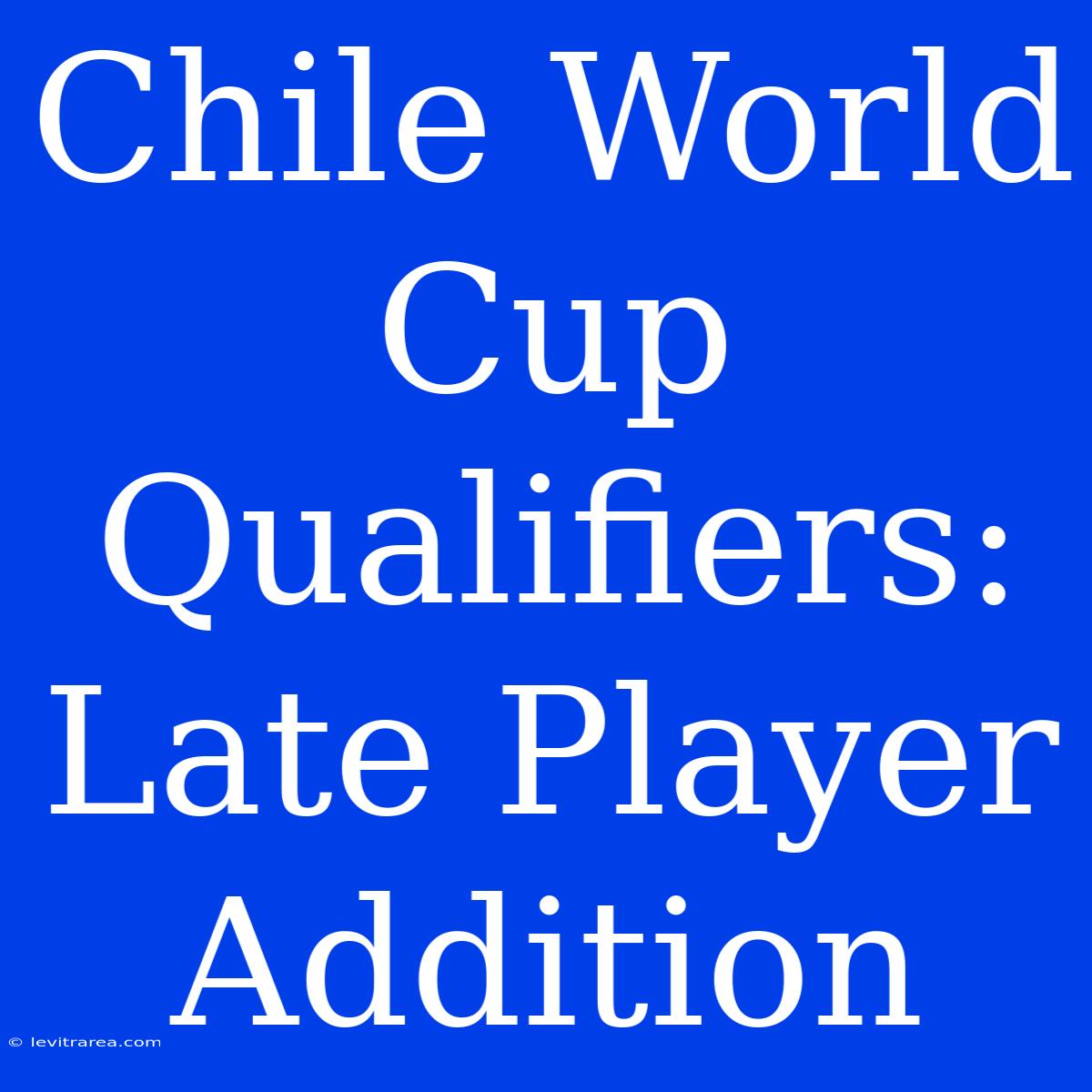 Chile World Cup Qualifiers: Late Player Addition